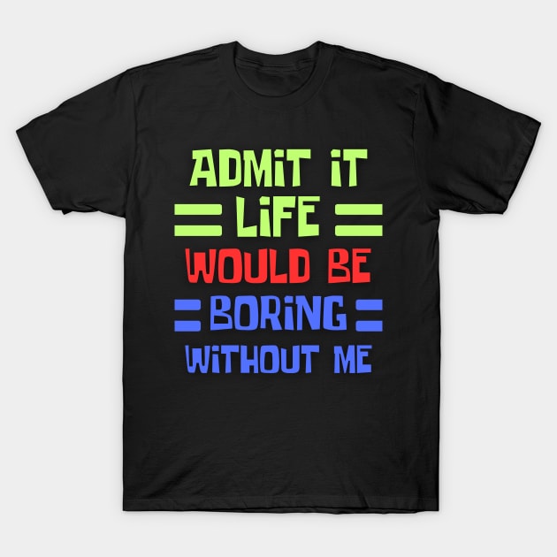 Admit It Life Would Be Boring Without Me, Funny Saying T-Shirt by ChestifyDesigns